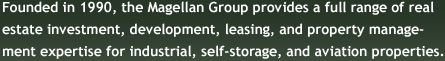Founded in 1990, the Magellan Group provides a full range of real estate investment, development, leasing, and property management expertise for industrial, self-storage, and aviation properties.